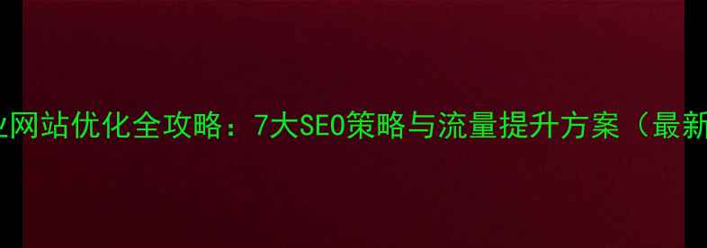 图片 企业网站优化全攻略：7大SEO策略与流量提升方案（最新）2