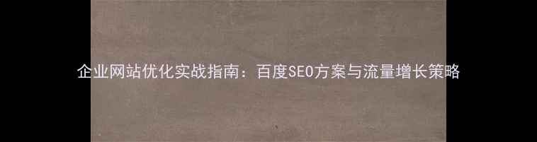 图片 企业网站优化实战指南：百度SEO方案与流量增长策略