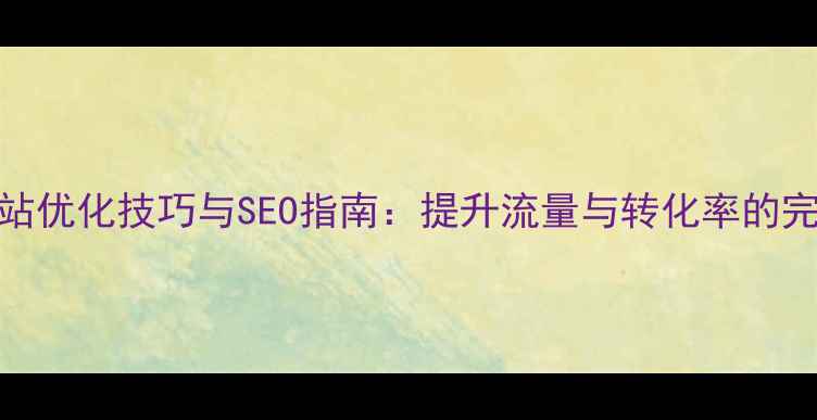 图片 企业网站优化技巧与SEO指南：提升流量与转化率的完整方案