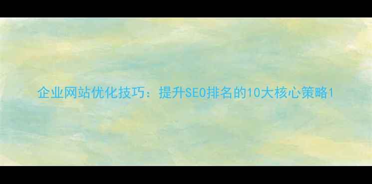 图片 企业网站优化技巧：提升SEO排名的10大核心策略1