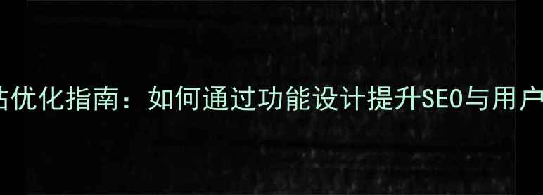 图片 企业网站优化指南：如何通过功能设计提升SEO与用户体验？1