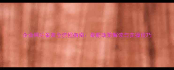 图片 企业网站备案全流程指南：最新政策解读与实操技巧