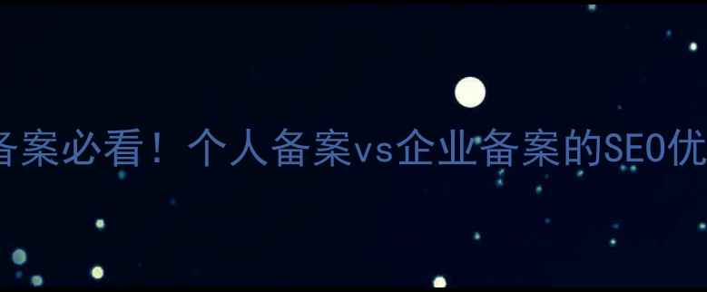 图片 企业网站备案必看！个人备案vs企业备案的SEO优化全攻略1