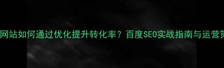 图片 企业网站如何通过优化提升转化率？百度SEO实战指南与运营策略1