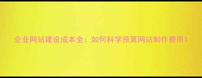 图片 企业网站建设成本全：如何科学预算网站制作费用1