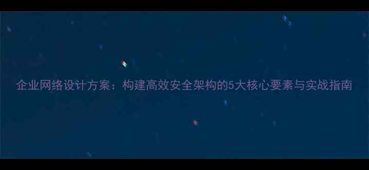 图片 企业网络设计方案：构建高效安全架构的5大核心要素与实战指南