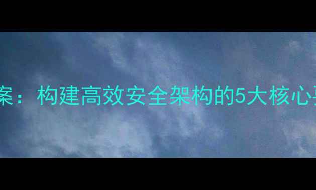 图片 企业网络设计方案：构建高效安全架构的5大核心要素与实战指南2