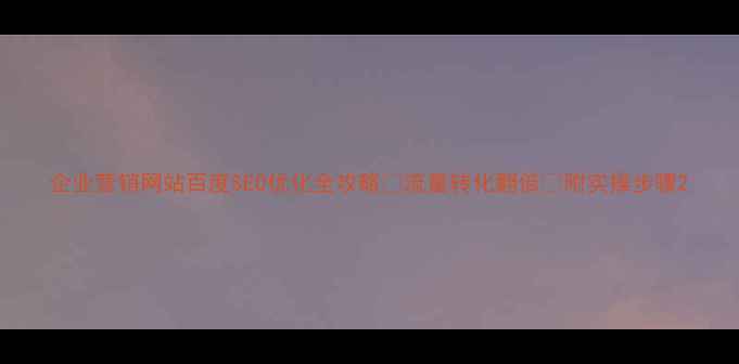 图片 企业营销网站百度SEO优化全攻略🔥流量转化翻倍💡附实操步骤2