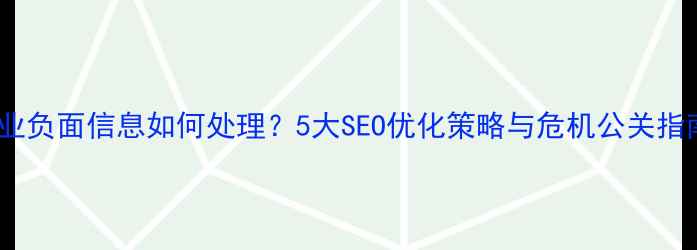 图片 企业负面信息如何处理？5大SEO优化策略与危机公关指南1