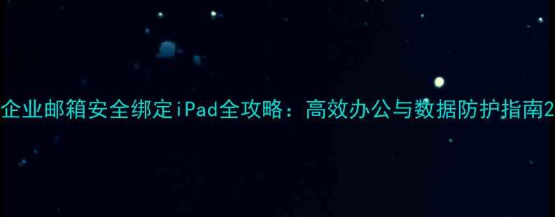 图片 企业邮箱安全绑定iPad全攻略：高效办公与数据防护指南2