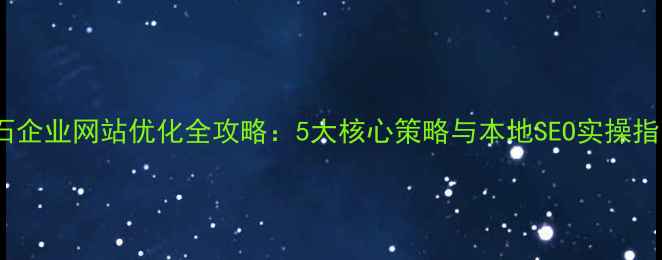 图片 企石企业网站优化全攻略：5大核心策略与本地SEO实操指南1