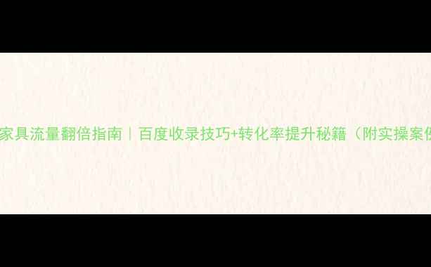 图片 企石家具流量翻倍指南｜百度收录技巧+转化率提升秘籍（附实操案例）2