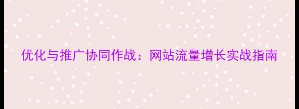 图片 优化与推广协同作战：网站流量增长实战指南