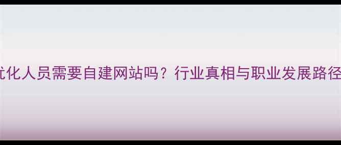 图片 优化人员需要自建网站吗？行业真相与职业发展路径2