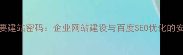 图片 优化公司还要建站密码：企业网站建设与百度SEO优化的安全融合指南