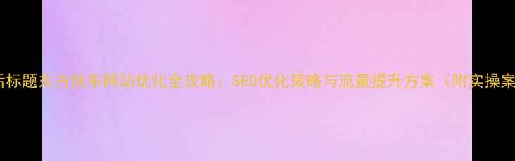 图片 优化后标题东方快车网站优化全攻略：SEO优化策略与流量提升方案（附实操案例）2