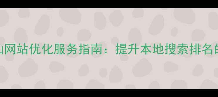 图片 优化后标题中山网站优化服务指南：提升本地搜索排名的5大核心策略2