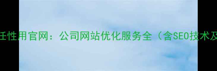 图片 优化后标题任性用官网：公司网站优化服务全（含SEO技术及成功案例）
