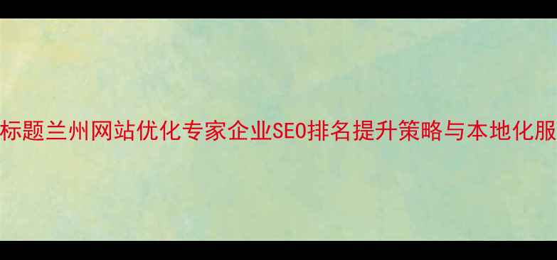 图片 优化后标题兰州网站优化专家企业SEO排名提升策略与本地化服务指南