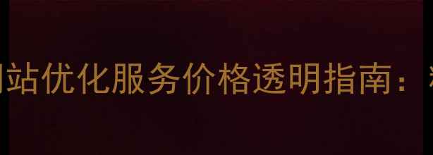 图片 优化后标题徐汇区网站优化服务价格透明指南：精准获客策略与成本