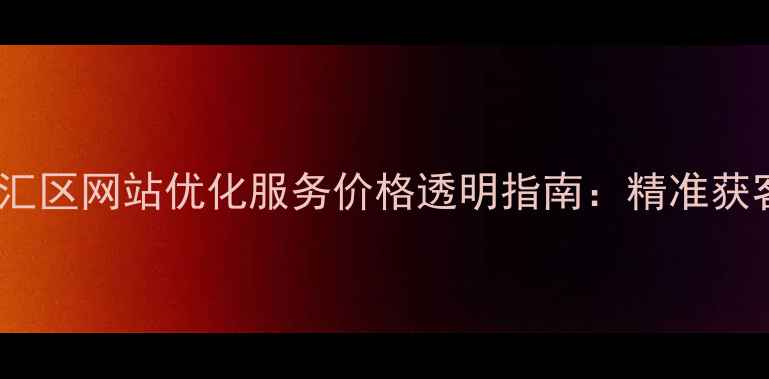 图片 优化后标题徐汇区网站优化服务价格透明指南：精准获客策略与成本1