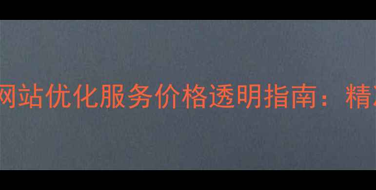 图片 优化后标题徐汇区网站优化服务价格透明指南：精准获客策略与成本2
