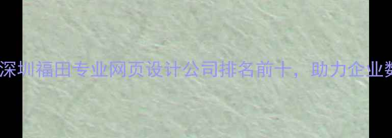 图片 优化后标题深圳福田专业网页设计公司排名前十，助力企业数字化转型1