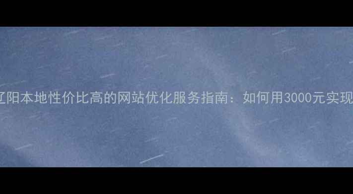 图片 优化后标题辽阳本地性价比高的网站优化服务指南：如何用3000元实现SEO爆发增长