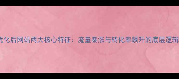 图片 优化后网站两大核心特征：流量暴涨与转化率飙升的底层逻辑2