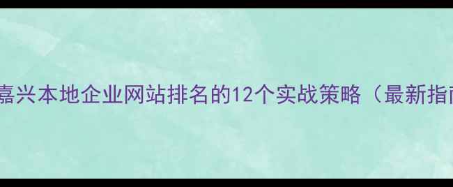 图片 优化嘉兴本地企业网站排名的12个实战策略（最新指南）2