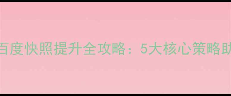图片 优化指南手机网页百度快照提升全攻略：5大核心策略助力移动端SEO跃升2
