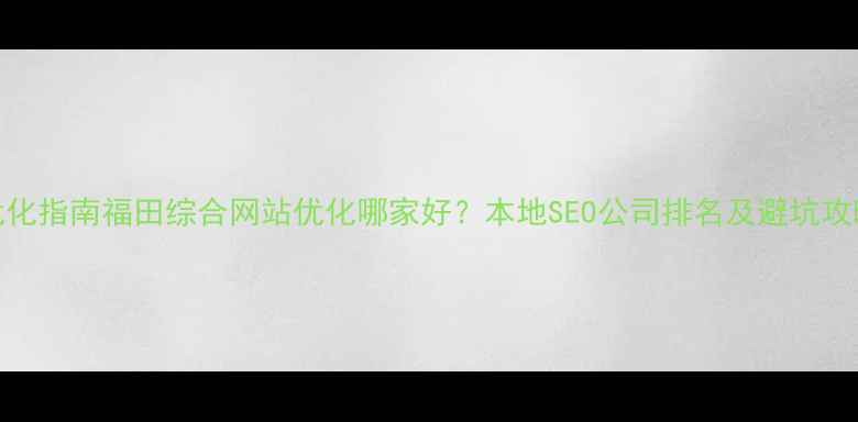 图片 优化指南福田综合网站优化哪家好？本地SEO公司排名及避坑攻略