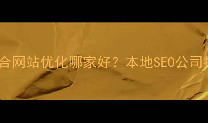 图片 优化指南福田综合网站优化哪家好？本地SEO公司排名及避坑攻略1