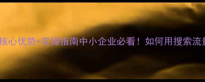 图片 优化本地SEO的5大核心优势+实操指南中小企业必看！如何用搜索流量撬动线下订单？2