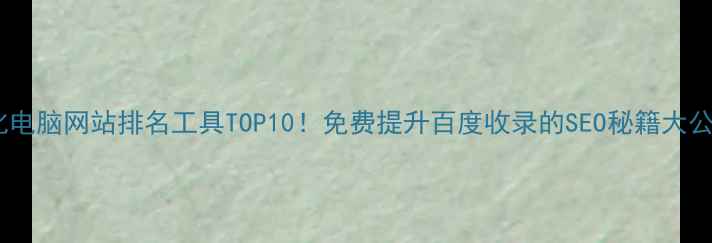 图片 优化电脑网站排名工具TOP10！免费提升百度收录的SEO秘籍大公开1