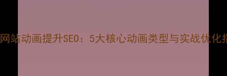 图片 优化网站动画提升SEO：5大核心动画类型与实战优化指南1