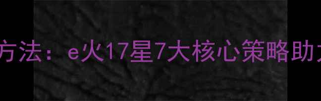 图片 优化网站的方法：e火17星7大核心策略助力流量暴涨2