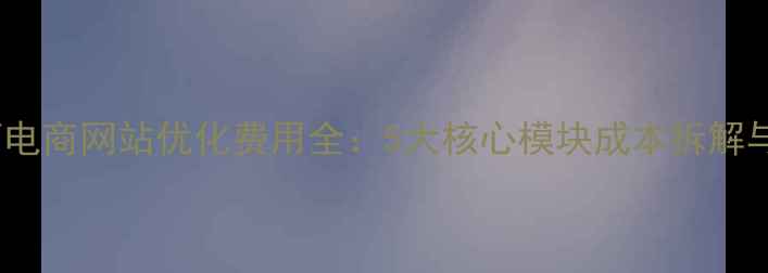 图片 优化费用篇电商网站优化费用全：5大核心模块成本拆解与避坑指南1