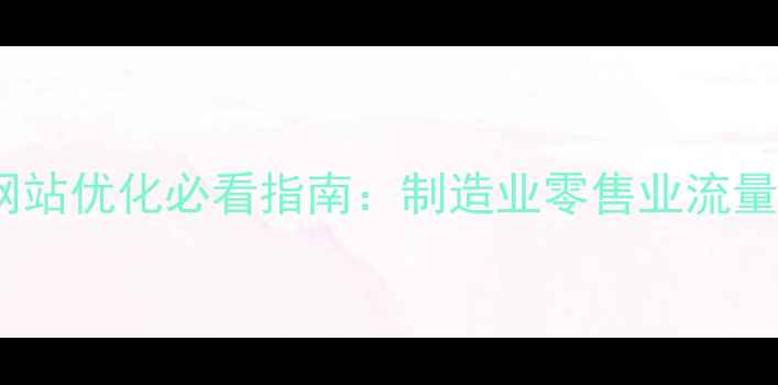 图片 传统行业网站优化必看指南：制造业零售业流量翻倍秘籍1