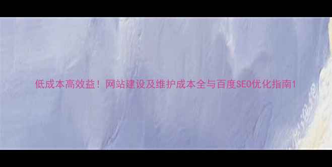 图片 低成本高效益！网站建设及维护成本全与百度SEO优化指南1