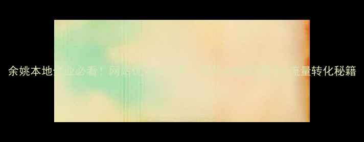 图片 余姚本地企业必看！网站优化全攻略：提升余姚SEO排名+流量转化秘籍