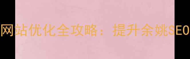 图片 余姚本地企业必看！网站优化全攻略：提升余姚SEO排名+流量转化秘籍1