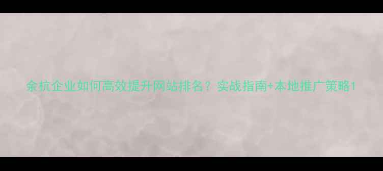 图片 余杭企业如何高效提升网站排名？实战指南+本地推广策略1