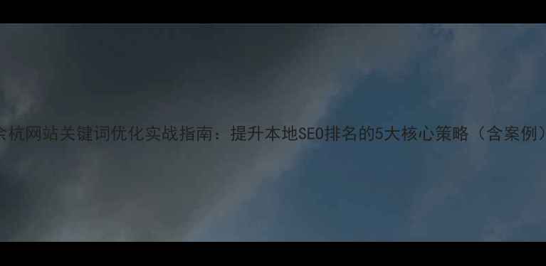 图片 余杭网站关键词优化实战指南：提升本地SEO排名的5大核心策略（含案例）