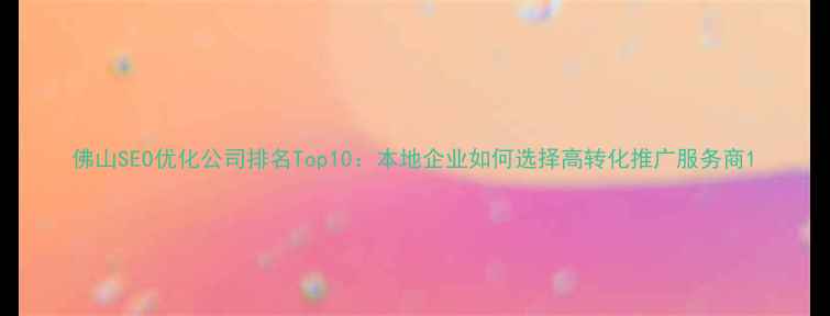 图片 佛山SEO优化公司排名Top10：本地企业如何选择高转化推广服务商1