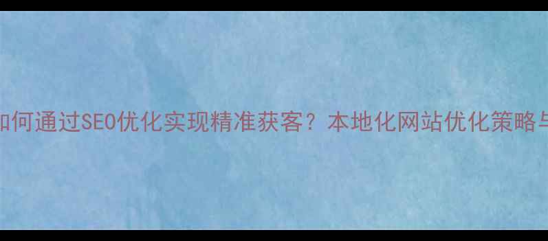 图片 佛山企业如何通过SEO优化实现精准获客？本地化网站优化策略与实战指南
