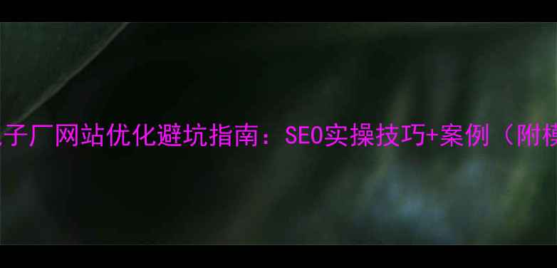 图片 佛山电子厂网站优化避坑指南：SEO实操技巧+案例（附模板）2
