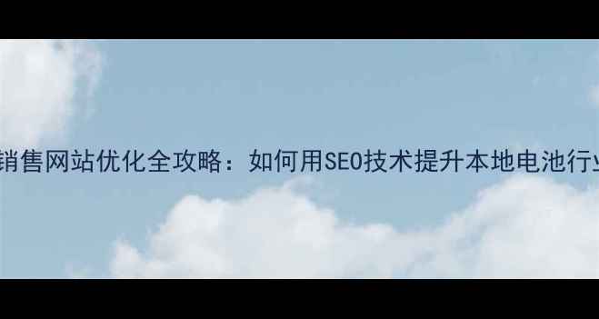 图片 佛山电池销售网站优化全攻略：如何用SEO技术提升本地电池行业转化率1