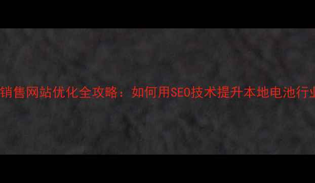图片 佛山电池销售网站优化全攻略：如何用SEO技术提升本地电池行业转化率2