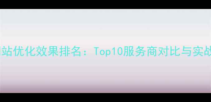 图片 佛山网站优化效果排名：Top10服务商对比与实战案例2